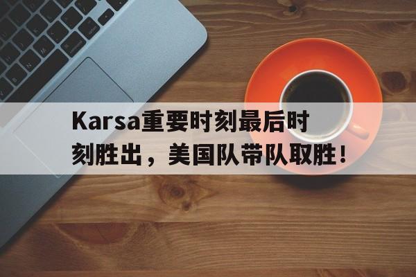 Karsa重要时刻最后时刻胜出，美国队带队取胜！的简单介绍